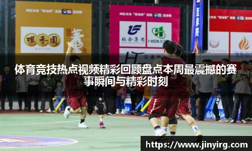 体育竞技热点视频精彩回顾盘点本周最震撼的赛事瞬间与精彩时刻